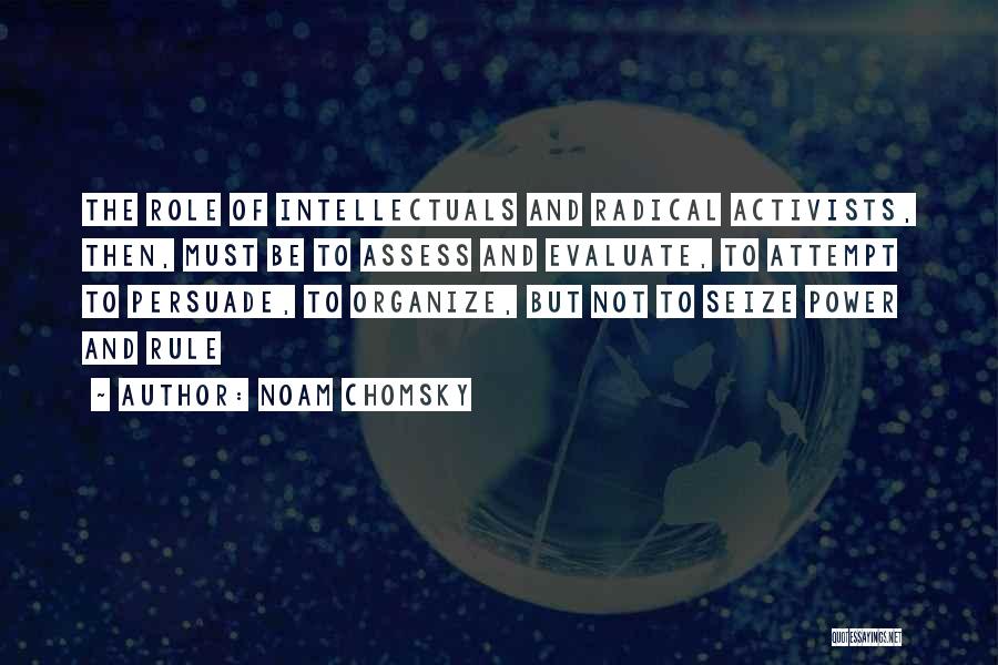 Noam Chomsky Quotes: The Role Of Intellectuals And Radical Activists, Then, Must Be To Assess And Evaluate, To Attempt To Persuade, To Organize,