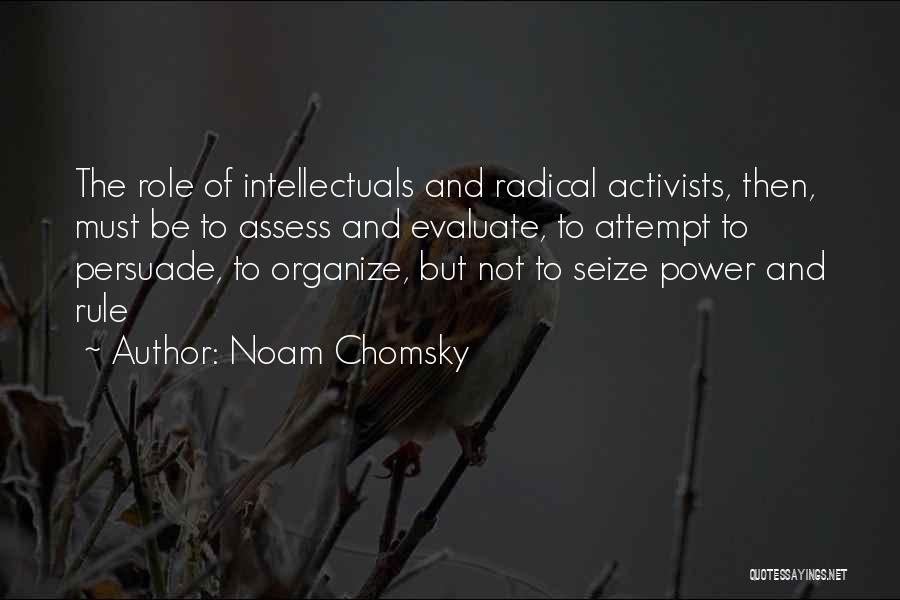 Noam Chomsky Quotes: The Role Of Intellectuals And Radical Activists, Then, Must Be To Assess And Evaluate, To Attempt To Persuade, To Organize,