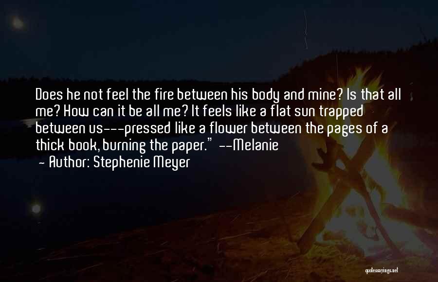 Stephenie Meyer Quotes: Does He Not Feel The Fire Between His Body And Mine? Is That All Me? How Can It Be All