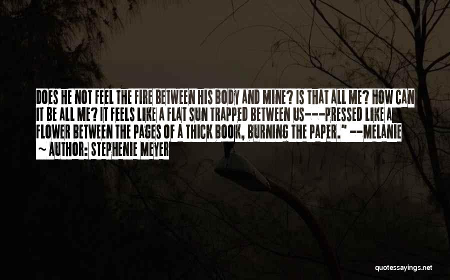 Stephenie Meyer Quotes: Does He Not Feel The Fire Between His Body And Mine? Is That All Me? How Can It Be All
