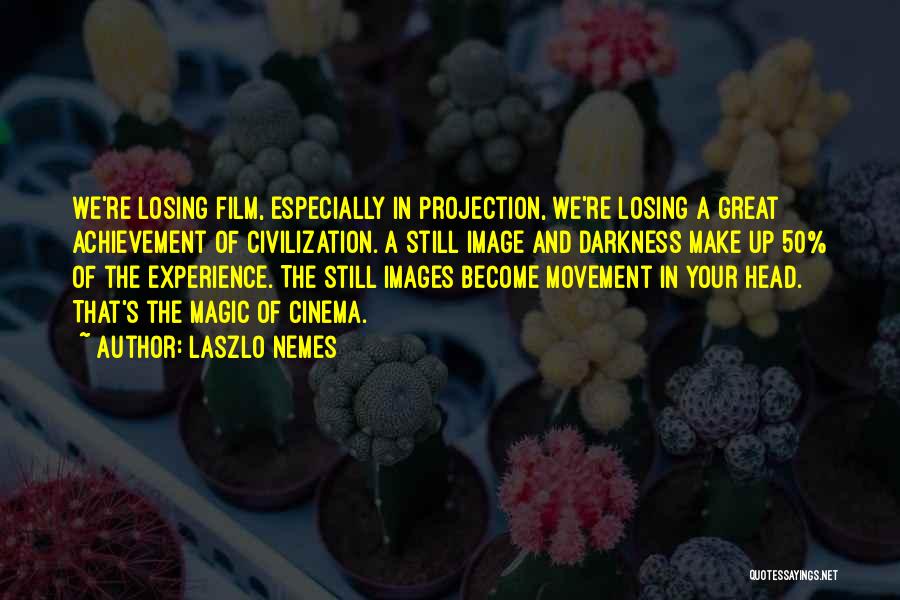 Laszlo Nemes Quotes: We're Losing Film, Especially In Projection, We're Losing A Great Achievement Of Civilization. A Still Image And Darkness Make Up