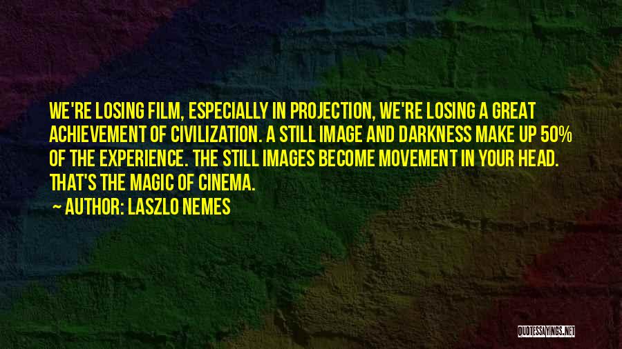 Laszlo Nemes Quotes: We're Losing Film, Especially In Projection, We're Losing A Great Achievement Of Civilization. A Still Image And Darkness Make Up