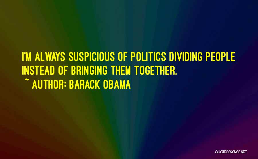 Barack Obama Quotes: I'm Always Suspicious Of Politics Dividing People Instead Of Bringing Them Together.