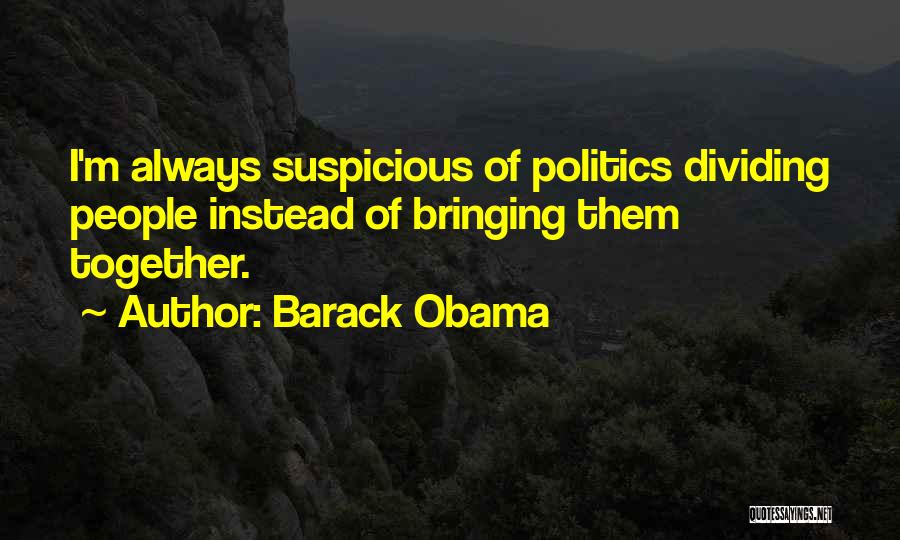 Barack Obama Quotes: I'm Always Suspicious Of Politics Dividing People Instead Of Bringing Them Together.