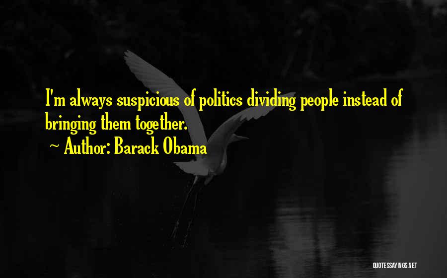 Barack Obama Quotes: I'm Always Suspicious Of Politics Dividing People Instead Of Bringing Them Together.