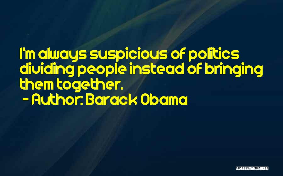 Barack Obama Quotes: I'm Always Suspicious Of Politics Dividing People Instead Of Bringing Them Together.