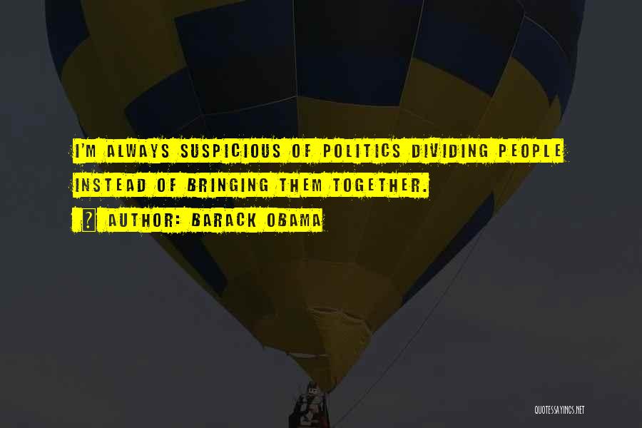 Barack Obama Quotes: I'm Always Suspicious Of Politics Dividing People Instead Of Bringing Them Together.