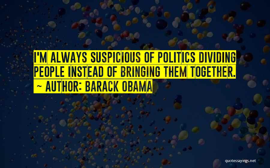 Barack Obama Quotes: I'm Always Suspicious Of Politics Dividing People Instead Of Bringing Them Together.