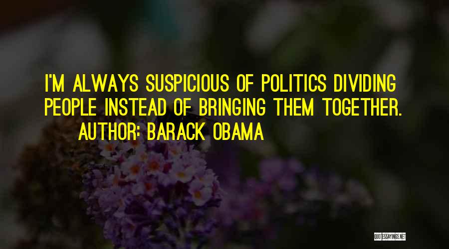 Barack Obama Quotes: I'm Always Suspicious Of Politics Dividing People Instead Of Bringing Them Together.