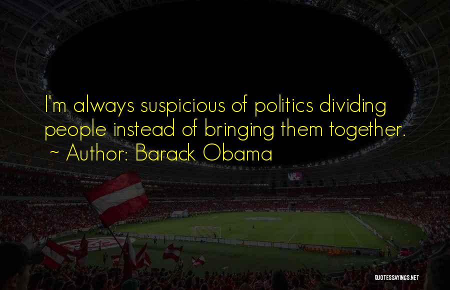 Barack Obama Quotes: I'm Always Suspicious Of Politics Dividing People Instead Of Bringing Them Together.