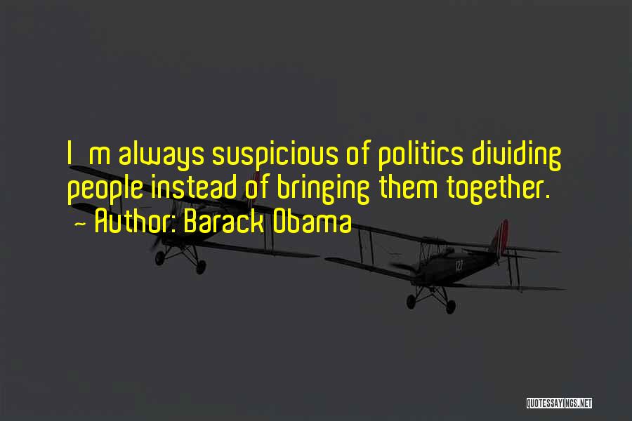 Barack Obama Quotes: I'm Always Suspicious Of Politics Dividing People Instead Of Bringing Them Together.