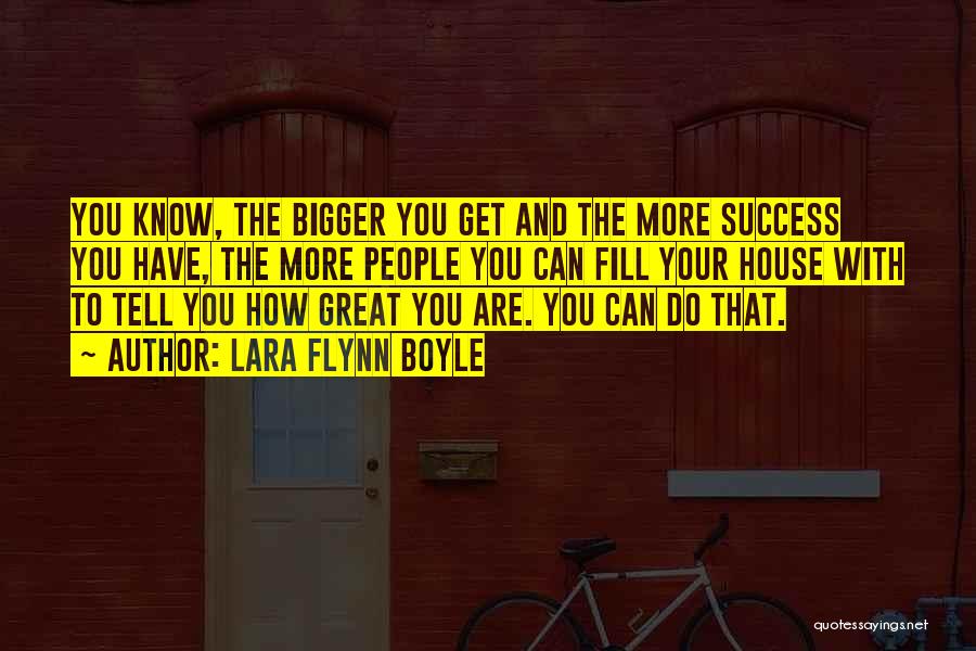 Lara Flynn Boyle Quotes: You Know, The Bigger You Get And The More Success You Have, The More People You Can Fill Your House