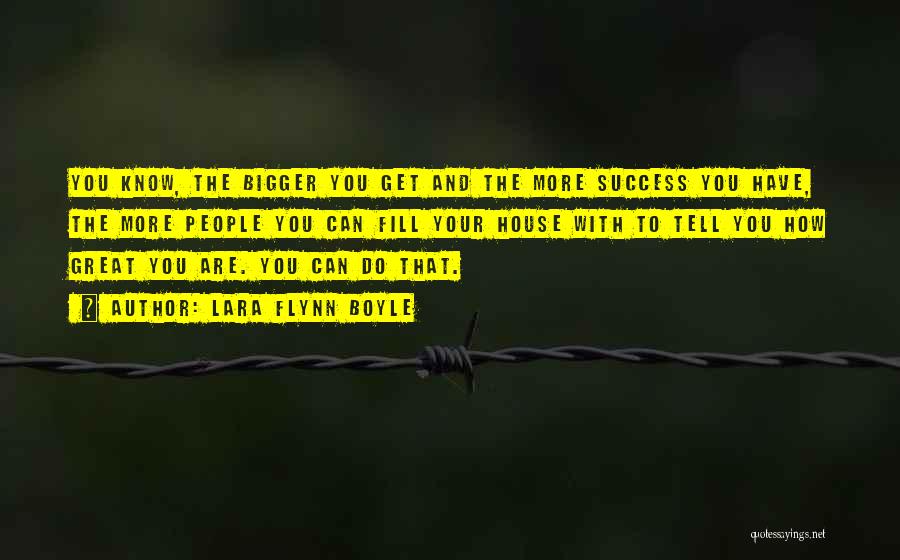 Lara Flynn Boyle Quotes: You Know, The Bigger You Get And The More Success You Have, The More People You Can Fill Your House