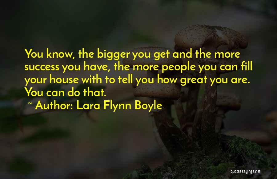 Lara Flynn Boyle Quotes: You Know, The Bigger You Get And The More Success You Have, The More People You Can Fill Your House