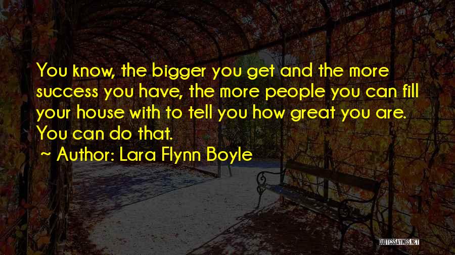 Lara Flynn Boyle Quotes: You Know, The Bigger You Get And The More Success You Have, The More People You Can Fill Your House