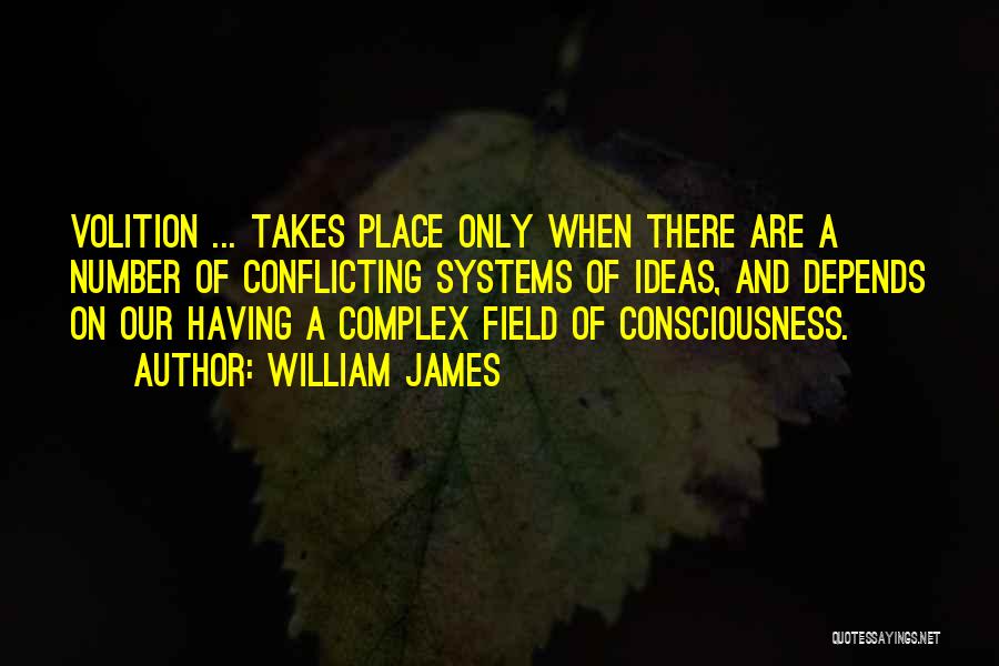 William James Quotes: Volition ... Takes Place Only When There Are A Number Of Conflicting Systems Of Ideas, And Depends On Our Having