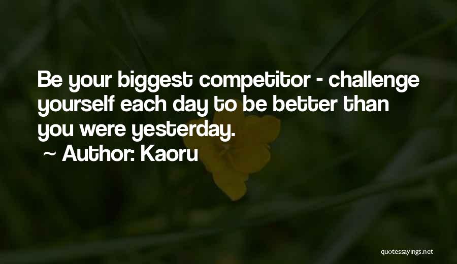 Kaoru Quotes: Be Your Biggest Competitor - Challenge Yourself Each Day To Be Better Than You Were Yesterday.