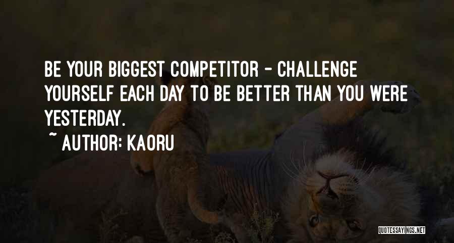 Kaoru Quotes: Be Your Biggest Competitor - Challenge Yourself Each Day To Be Better Than You Were Yesterday.