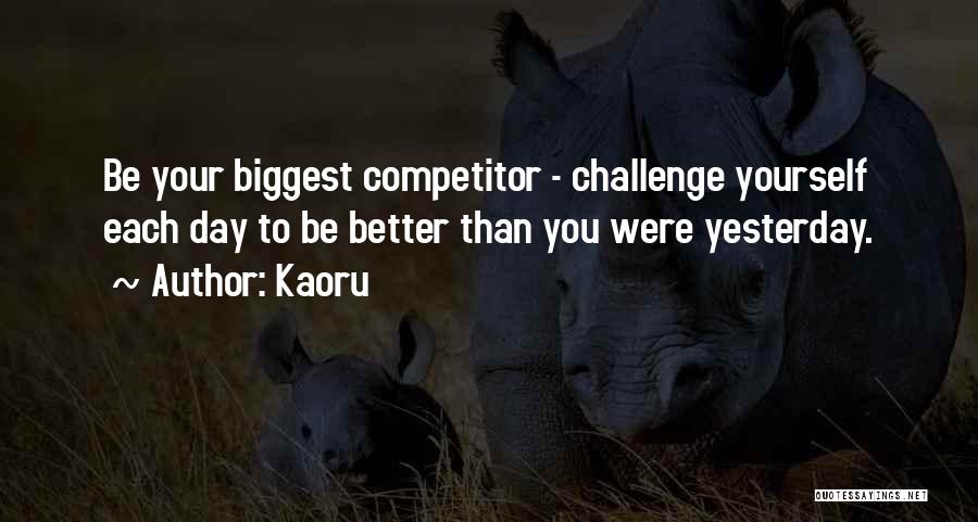 Kaoru Quotes: Be Your Biggest Competitor - Challenge Yourself Each Day To Be Better Than You Were Yesterday.