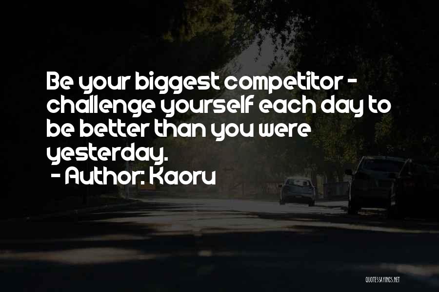 Kaoru Quotes: Be Your Biggest Competitor - Challenge Yourself Each Day To Be Better Than You Were Yesterday.