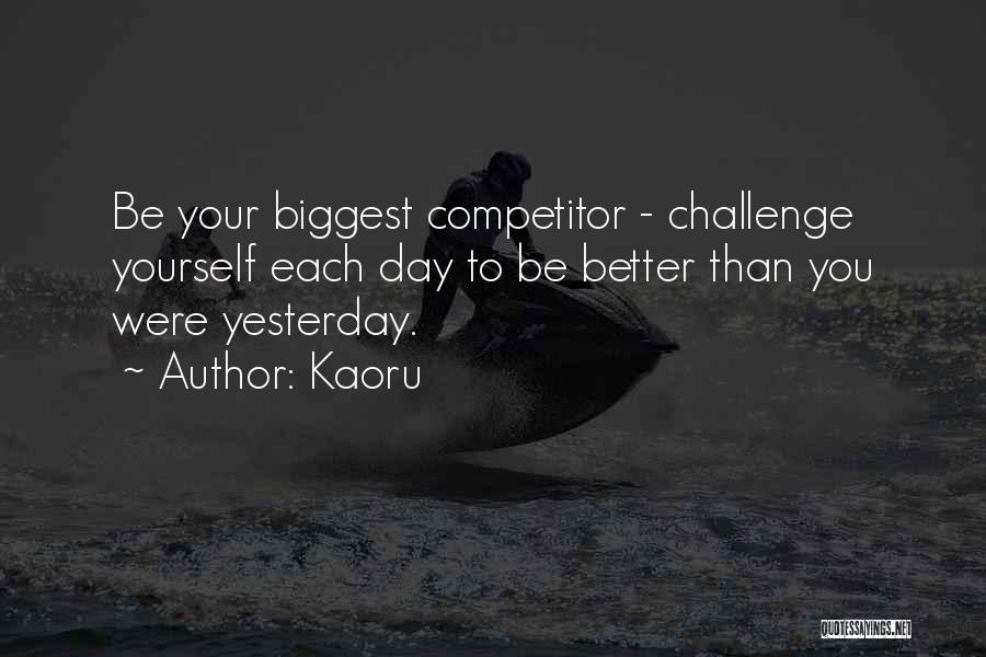 Kaoru Quotes: Be Your Biggest Competitor - Challenge Yourself Each Day To Be Better Than You Were Yesterday.