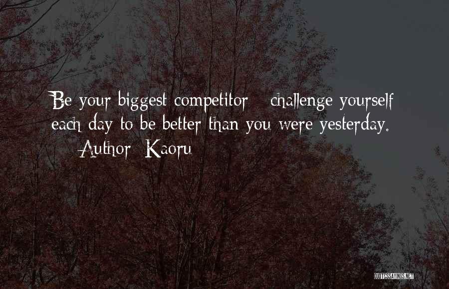 Kaoru Quotes: Be Your Biggest Competitor - Challenge Yourself Each Day To Be Better Than You Were Yesterday.