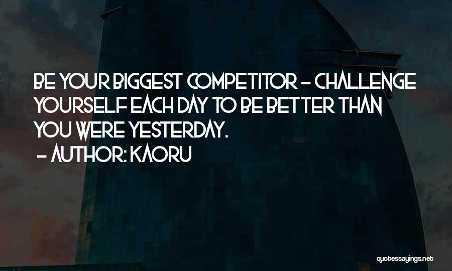 Kaoru Quotes: Be Your Biggest Competitor - Challenge Yourself Each Day To Be Better Than You Were Yesterday.