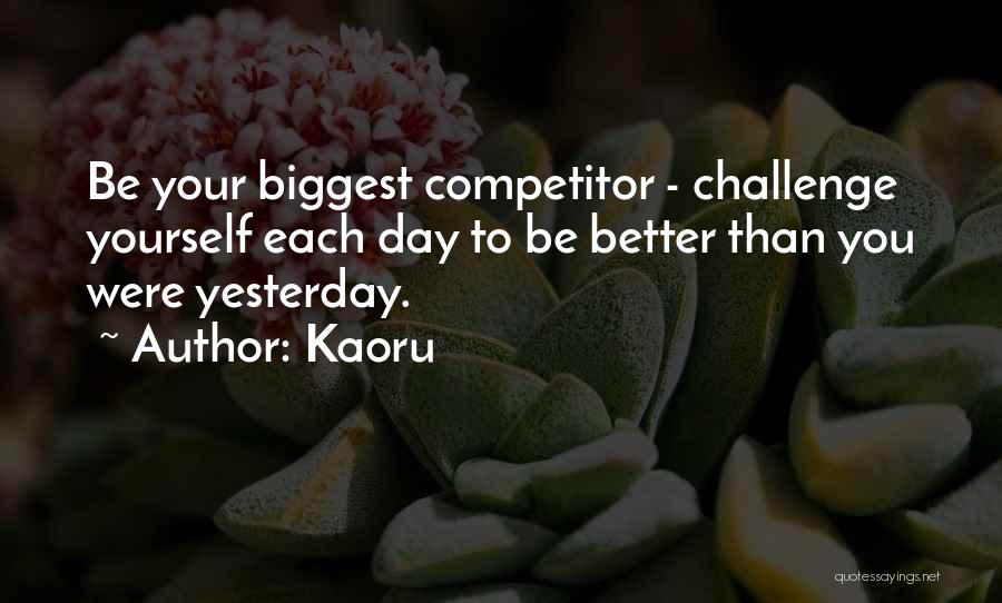 Kaoru Quotes: Be Your Biggest Competitor - Challenge Yourself Each Day To Be Better Than You Were Yesterday.