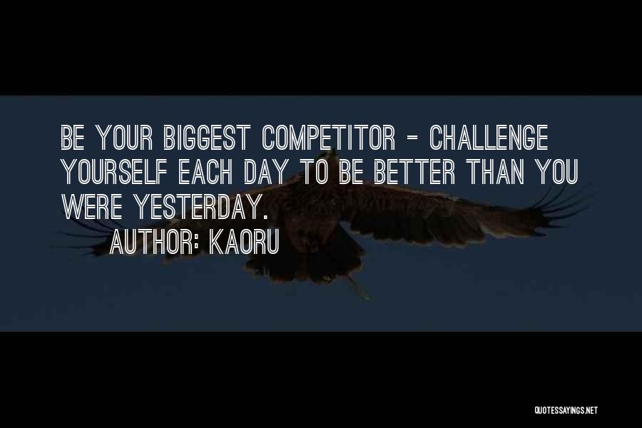 Kaoru Quotes: Be Your Biggest Competitor - Challenge Yourself Each Day To Be Better Than You Were Yesterday.