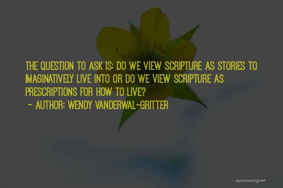 Wendy Vanderwal-Gritter Quotes: The Question To Ask Is: Do We View Scripture As Stories To Imaginatively Live Into Or Do We View Scripture