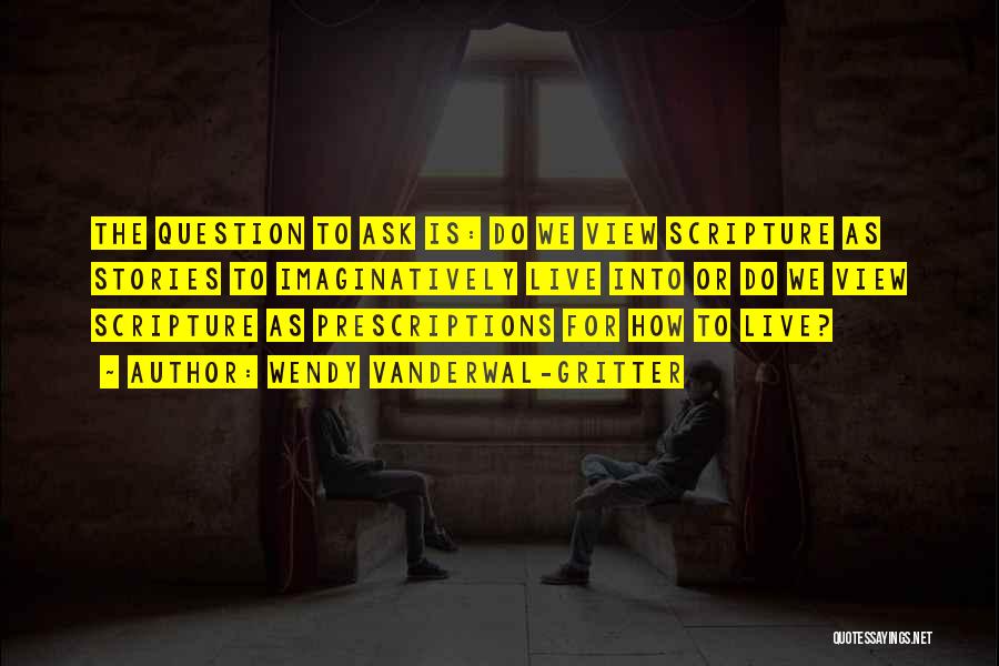 Wendy Vanderwal-Gritter Quotes: The Question To Ask Is: Do We View Scripture As Stories To Imaginatively Live Into Or Do We View Scripture