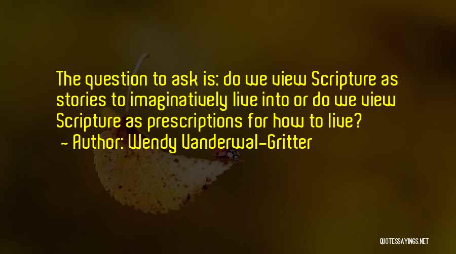 Wendy Vanderwal-Gritter Quotes: The Question To Ask Is: Do We View Scripture As Stories To Imaginatively Live Into Or Do We View Scripture