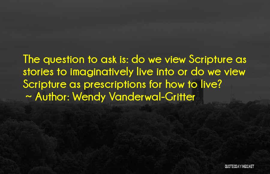 Wendy Vanderwal-Gritter Quotes: The Question To Ask Is: Do We View Scripture As Stories To Imaginatively Live Into Or Do We View Scripture