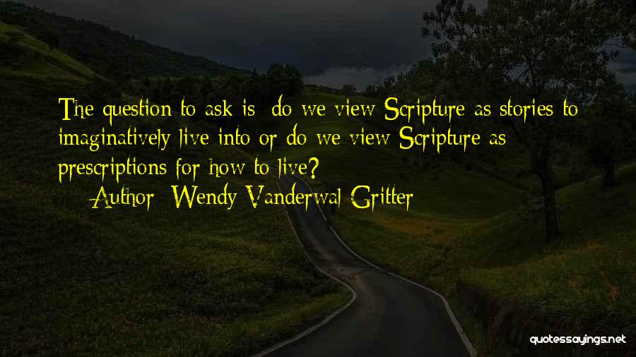 Wendy Vanderwal-Gritter Quotes: The Question To Ask Is: Do We View Scripture As Stories To Imaginatively Live Into Or Do We View Scripture