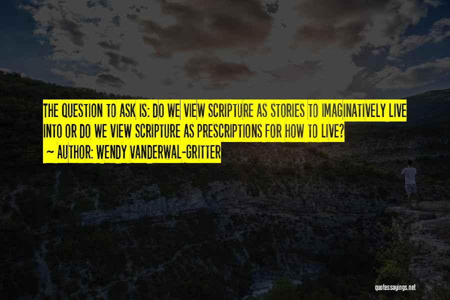 Wendy Vanderwal-Gritter Quotes: The Question To Ask Is: Do We View Scripture As Stories To Imaginatively Live Into Or Do We View Scripture