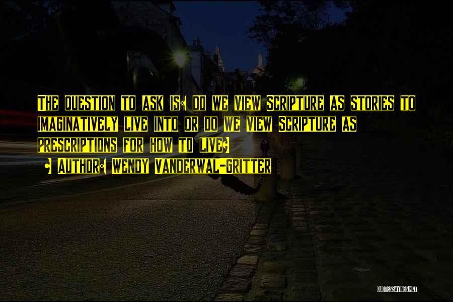 Wendy Vanderwal-Gritter Quotes: The Question To Ask Is: Do We View Scripture As Stories To Imaginatively Live Into Or Do We View Scripture