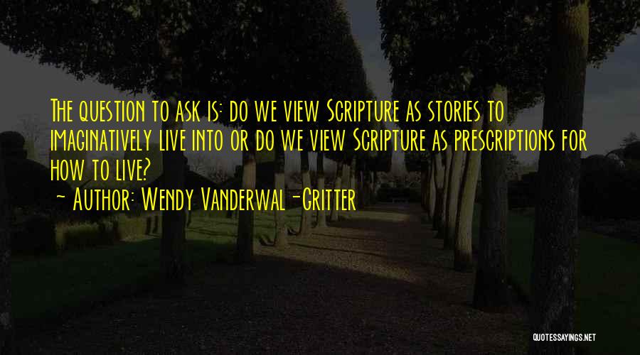 Wendy Vanderwal-Gritter Quotes: The Question To Ask Is: Do We View Scripture As Stories To Imaginatively Live Into Or Do We View Scripture