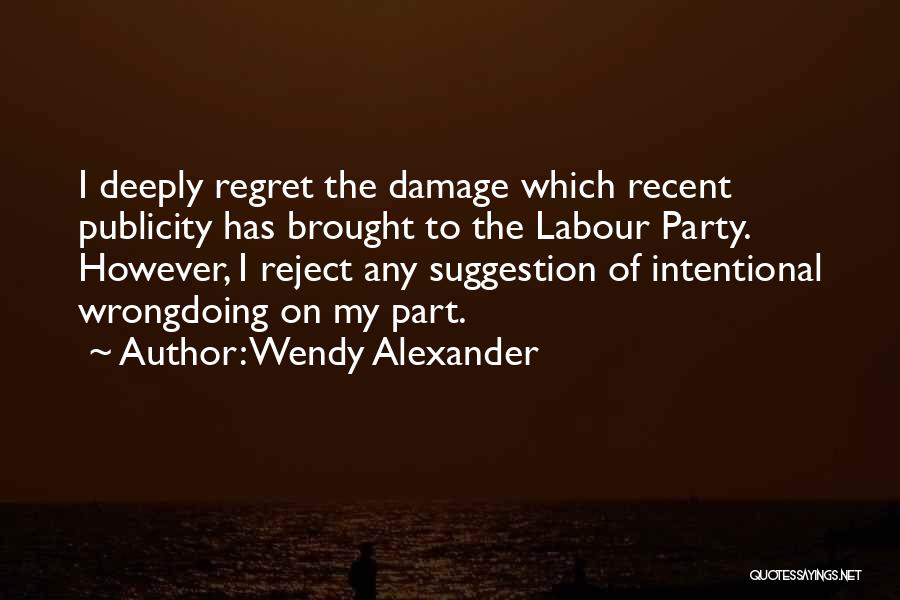 Wendy Alexander Quotes: I Deeply Regret The Damage Which Recent Publicity Has Brought To The Labour Party. However, I Reject Any Suggestion Of