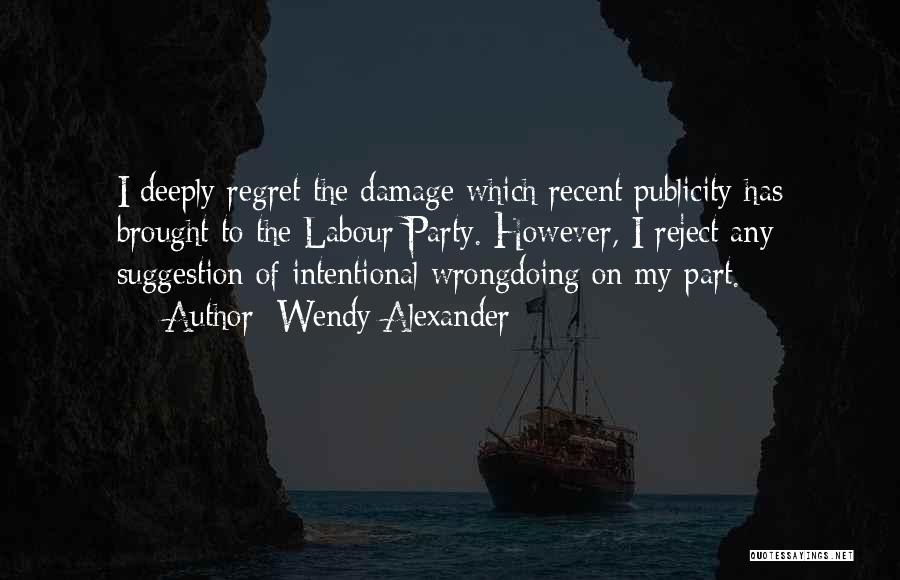 Wendy Alexander Quotes: I Deeply Regret The Damage Which Recent Publicity Has Brought To The Labour Party. However, I Reject Any Suggestion Of