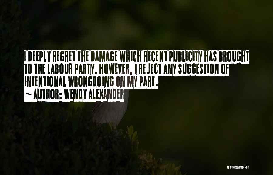 Wendy Alexander Quotes: I Deeply Regret The Damage Which Recent Publicity Has Brought To The Labour Party. However, I Reject Any Suggestion Of