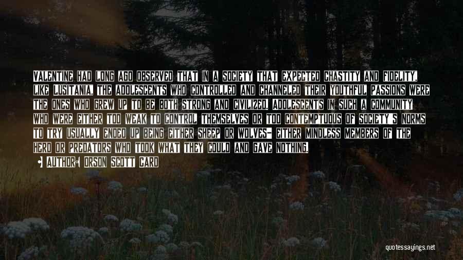 Orson Scott Card Quotes: Valentine Had Long Ago Observed That In A Society That Expected Chastity And Fidelity, Like Lusitania, The Adolescents Who Controlled