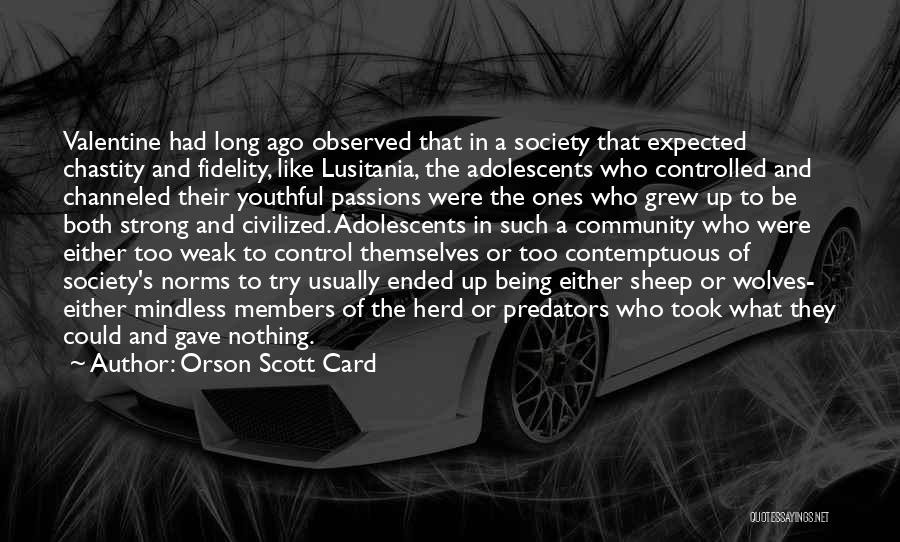 Orson Scott Card Quotes: Valentine Had Long Ago Observed That In A Society That Expected Chastity And Fidelity, Like Lusitania, The Adolescents Who Controlled