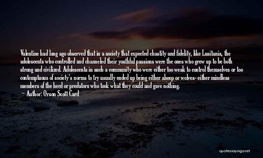 Orson Scott Card Quotes: Valentine Had Long Ago Observed That In A Society That Expected Chastity And Fidelity, Like Lusitania, The Adolescents Who Controlled