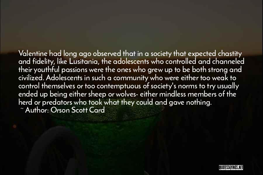 Orson Scott Card Quotes: Valentine Had Long Ago Observed That In A Society That Expected Chastity And Fidelity, Like Lusitania, The Adolescents Who Controlled
