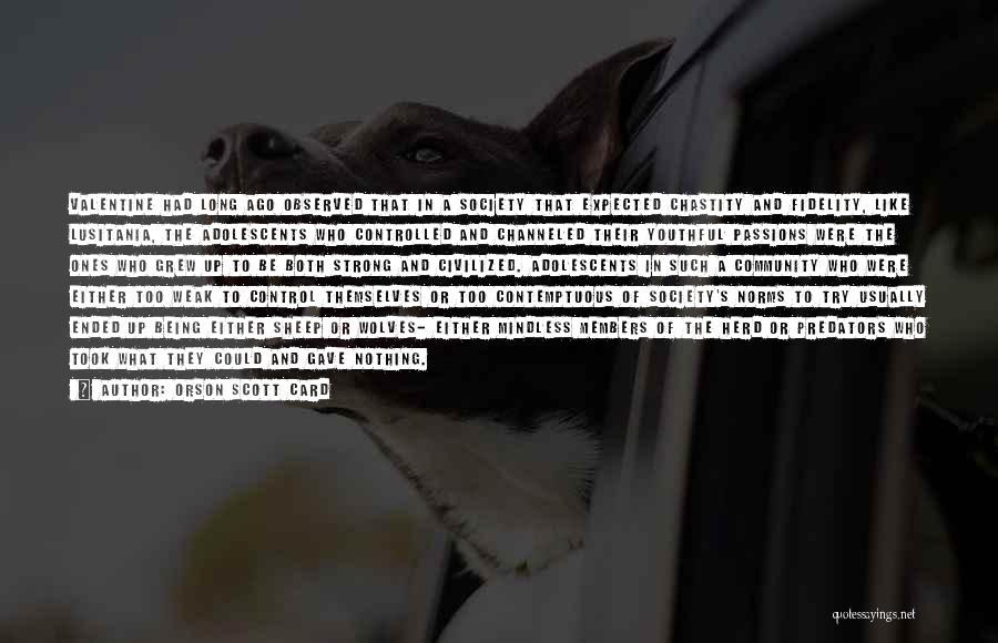 Orson Scott Card Quotes: Valentine Had Long Ago Observed That In A Society That Expected Chastity And Fidelity, Like Lusitania, The Adolescents Who Controlled