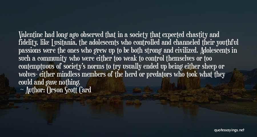 Orson Scott Card Quotes: Valentine Had Long Ago Observed That In A Society That Expected Chastity And Fidelity, Like Lusitania, The Adolescents Who Controlled