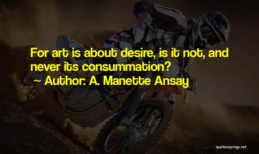 A. Manette Ansay Quotes: For Art Is About Desire, Is It Not, And Never Its Consummation?