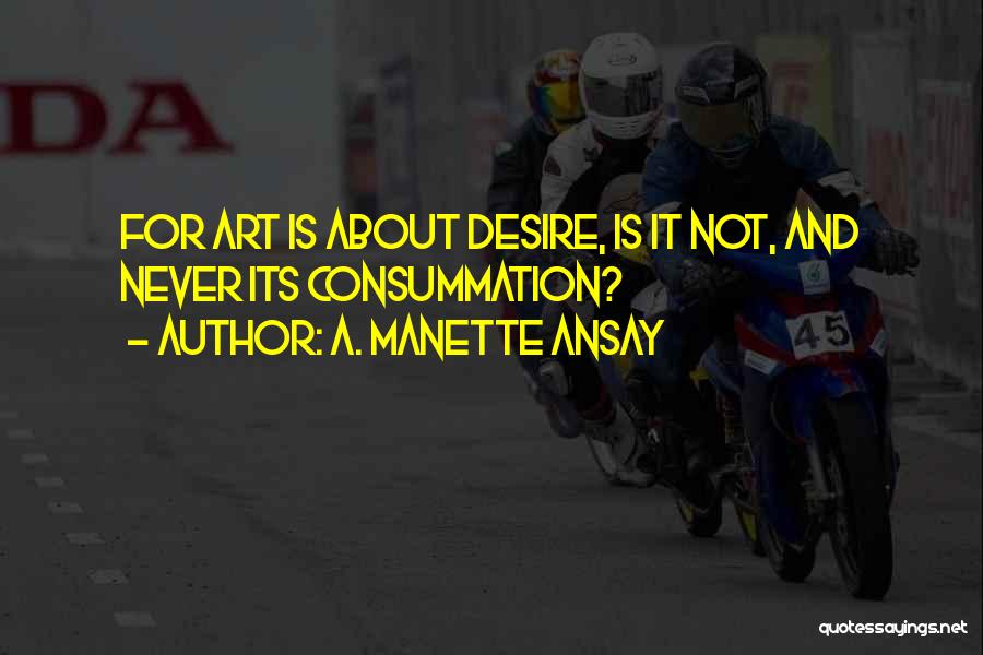 A. Manette Ansay Quotes: For Art Is About Desire, Is It Not, And Never Its Consummation?