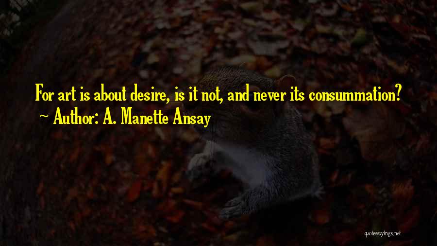 A. Manette Ansay Quotes: For Art Is About Desire, Is It Not, And Never Its Consummation?