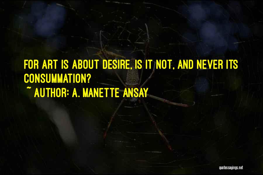 A. Manette Ansay Quotes: For Art Is About Desire, Is It Not, And Never Its Consummation?